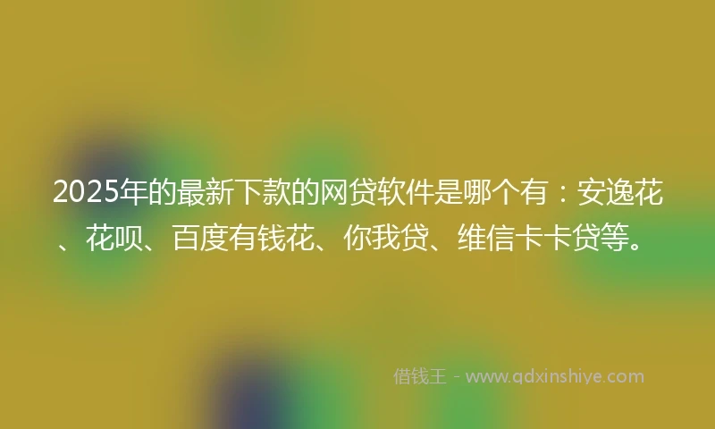 2025年的最新下款的网贷软件是哪个有：安逸花、花呗、百度有钱花、你我贷、维信卡卡贷等。