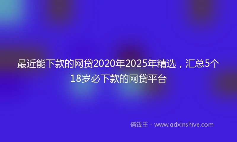 最近能下款的网贷2020年2025年精选，汇总5个18岁必下款的网贷平台