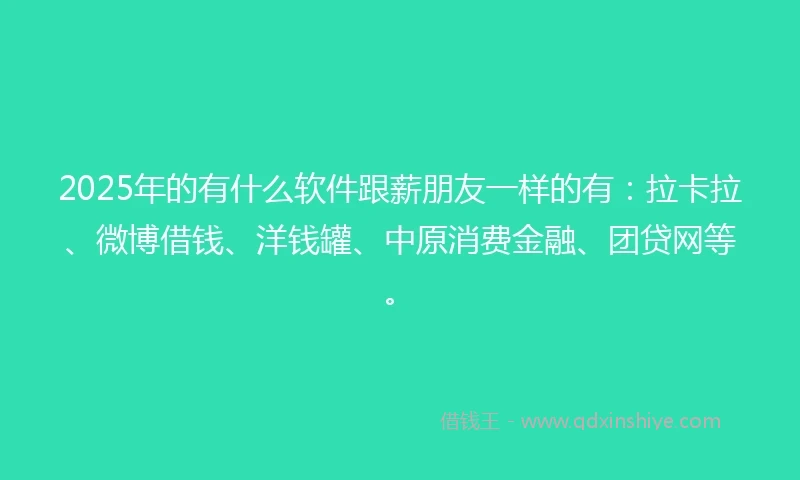 2025年的有什么软件跟薪朋友一样的有：拉卡拉、微博借钱、洋钱罐、中原消费金融、团贷网等。