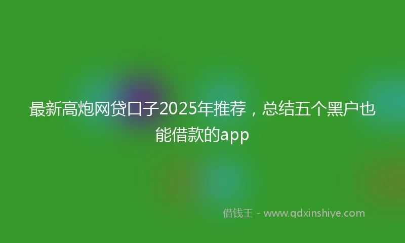 最新高炮网贷口子2025年推荐，总结五个黑户也能借款的app