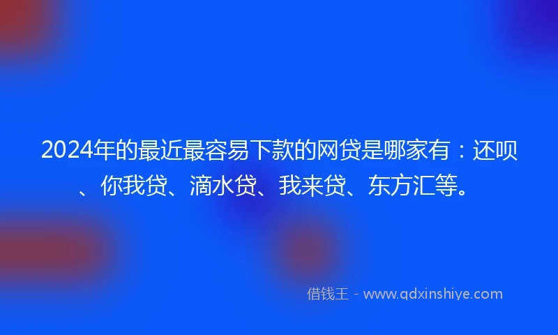 2024年的最近最容易下款的网贷是哪家有：还呗、你我贷、滴水贷、我来贷、东方汇等。