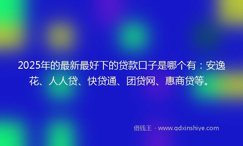 2025年的最新最好下的贷款口子是哪个有：安逸花、人人贷、快贷通、团贷网、惠商贷等。