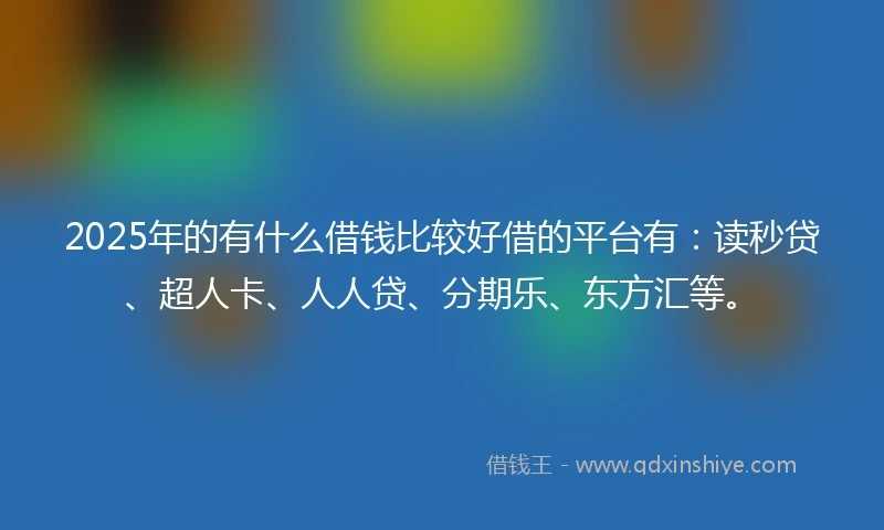2025年的有什么借钱比较好借的平台有：读秒贷、超人卡、人人贷、分期乐、东方汇等。