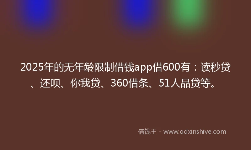 2025年的无年龄限制借钱app借600有：读秒贷、还呗、你我贷、360借条、51人品贷等。
