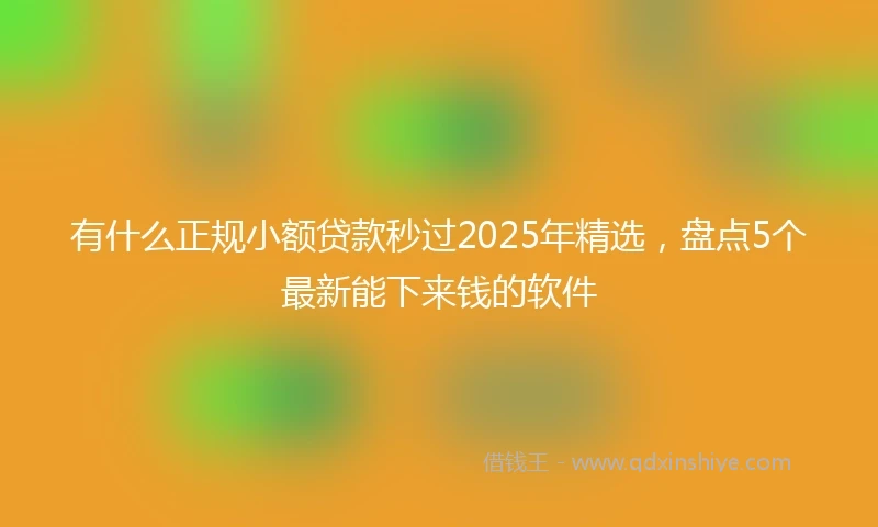 有什么正规小额贷款秒过2025年精选，盘点5个最新能下来钱的软件