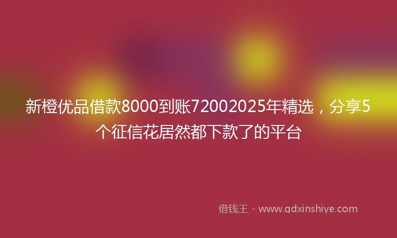 新橙优品借款8000到账72002025年精选，分享5个征信花居然都下款了的平台
