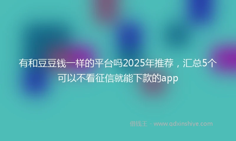 有和豆豆钱一样的平台吗2025年推荐，汇总5个可以不看征信就能下款的app