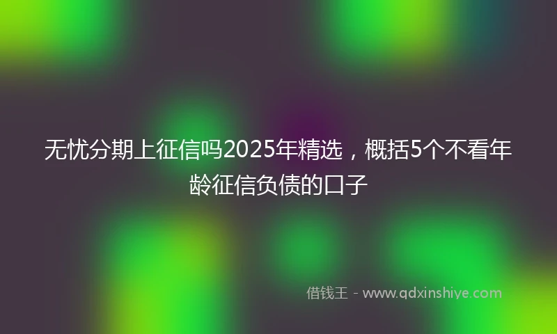 无忧分期上征信吗2025年精选，概括5个不看年龄征信负债的口子