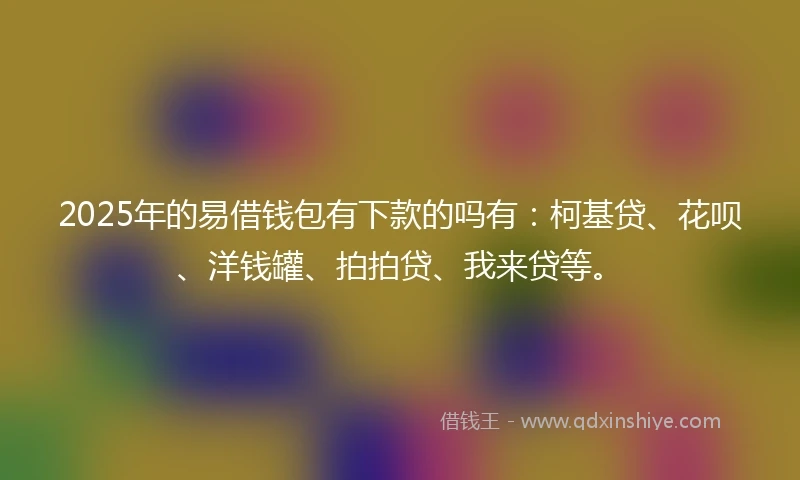 2025年的易借钱包有下款的吗有：柯基贷、花呗、洋钱罐、拍拍贷、我来贷等。