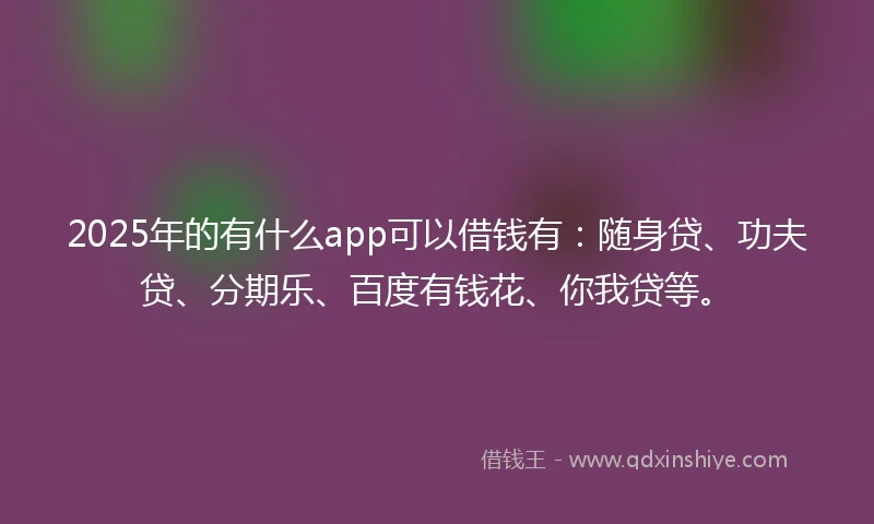 2025年的有什么app可以借钱有：随身贷、功夫贷、分期乐、百度有钱花、你我贷等。