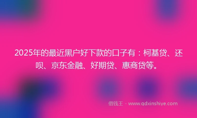 2025年的最近黑户好下款的口子有:柯基贷、还呗、京东金融、好期贷、惠商贷等。