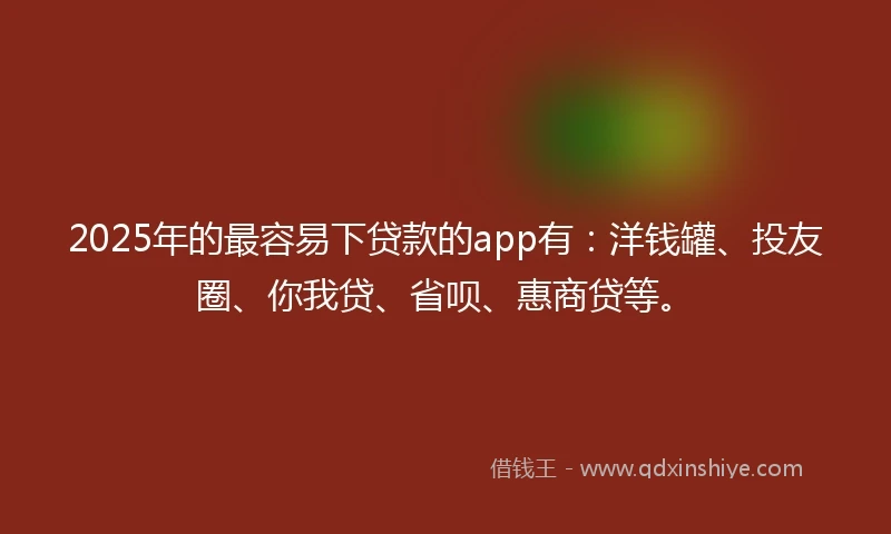 2025年的最容易下贷款的app有：洋钱罐、投友圈、你我贷、省呗、惠商贷等。
