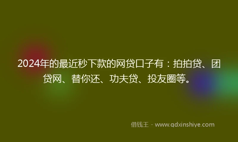 2024年的最近秒下款的网贷口子有：拍拍贷、团贷网、替你还、功夫贷、投友圈等。
