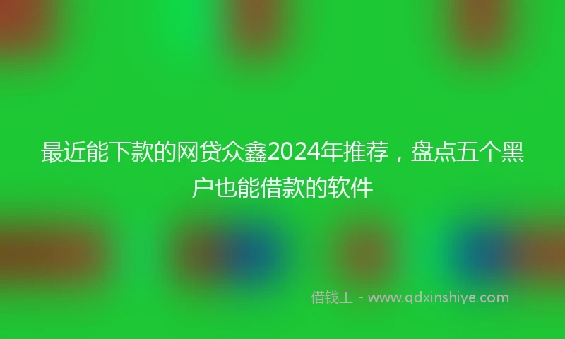 最近能下款的网贷众鑫2024年推荐，盘点五个黑户也能借款的软件