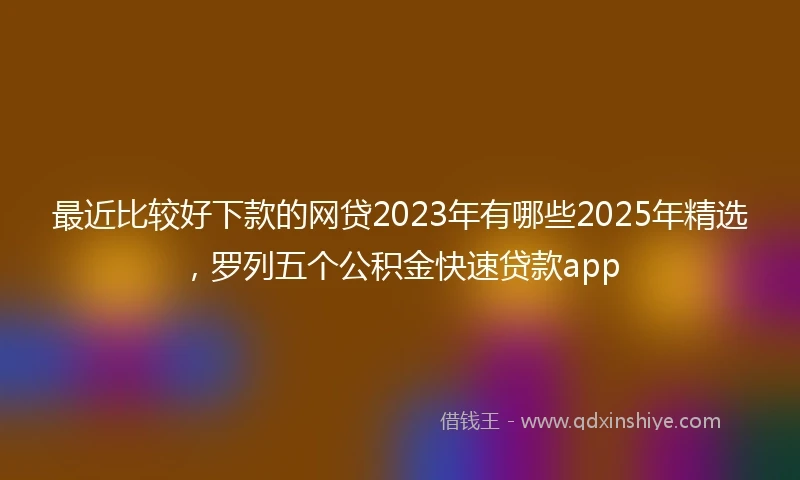 最近比较好下款的网贷2023年有哪些2025年精选，罗列五个公积金快速贷款app