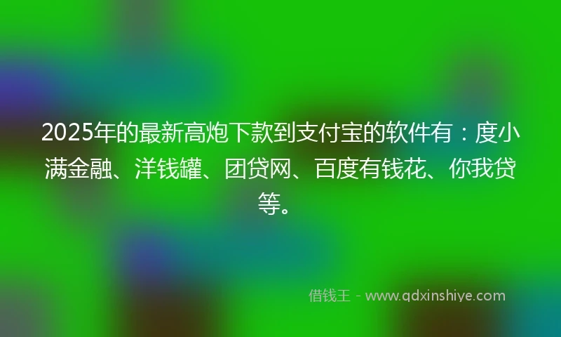 2025年的最新高炮下款到支付宝的软件有：度小满金融、洋钱罐、团贷网、百度有钱花、你我贷等。