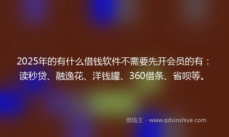 2025年的有什么借钱软件不需要先开会员的有：读秒贷、融逸花、洋钱罐、360借条、省呗等。