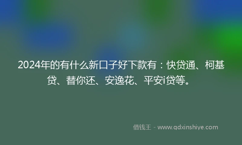 2024年的有什么新口子好下款有：快贷通、柯基贷、替你还、安逸花、平安i贷等。