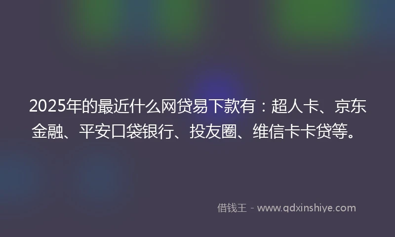 2025年的最近什么网贷易下款有：超人卡、京东金融、平安口袋银行、投友圈、维信卡卡贷等。