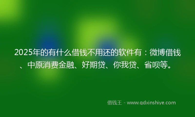 2025年的有什么借钱不用还的软件有：微博借钱、中原消费金融、好期贷、你我贷、省呗等。