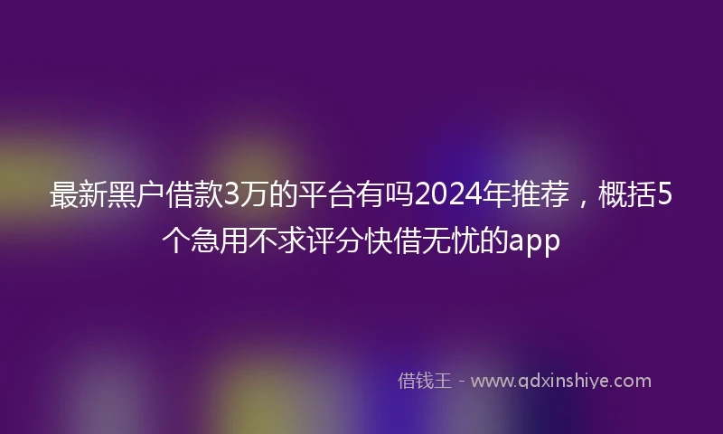 最新黑户借款3万的平台有吗2024年推荐，概括5个急用不求评分快借无忧的app