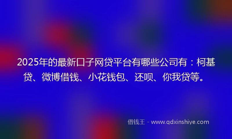 2025年的最新口子网贷平台有哪些公司有：柯基贷、微博借钱、小花钱包、还呗、你我贷等。