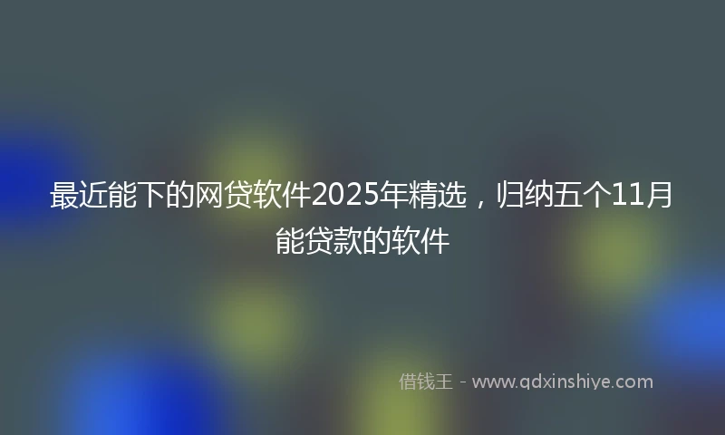最近能下的网贷软件2025年精选，归纳五个11月能贷款的软件
