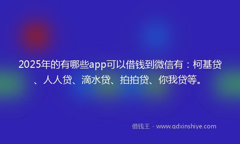 2025年的有哪些app可以借钱到微信有：柯基贷、人人贷、滴水贷、拍拍贷、你我贷等。