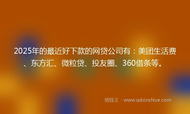 2025年的最近好下款的网贷公司有：美团生活费、东方汇、微粒贷、投友圈、360借条等。