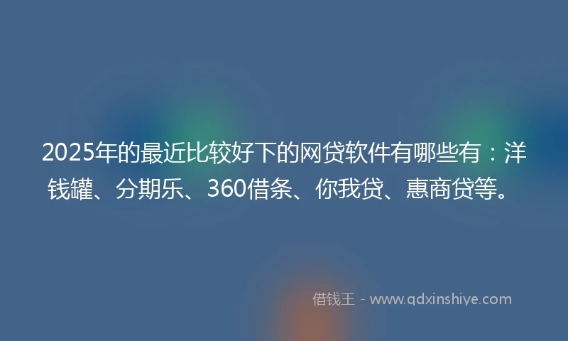 2025年的最近比较好下的网贷软件有哪些有：洋钱罐、分期乐、360借条、你我贷、惠商贷等。