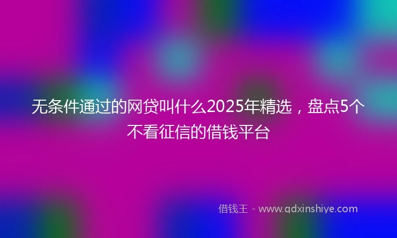 无条件通过的网贷叫什么2025年精选，盘点5个不看征信的借钱平台