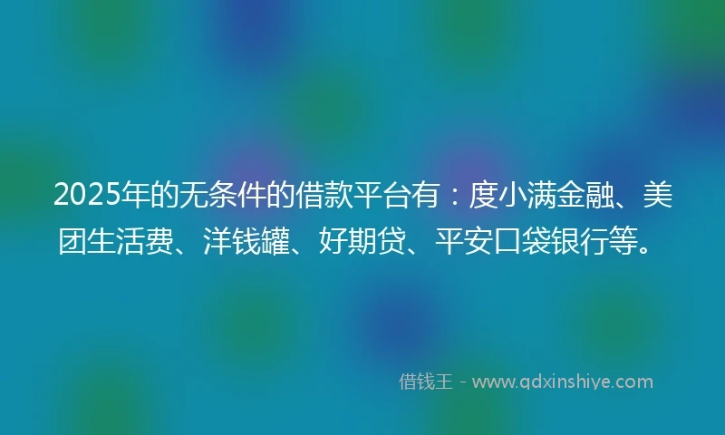 2025年的无条件的借款平台有：度小满金融、美团生活费、洋钱罐、好期贷、平安口袋银行等。