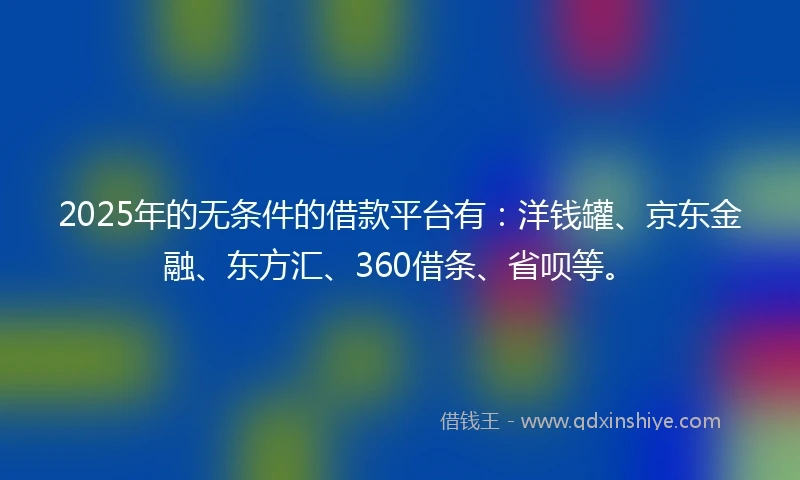 2025年的无条件的借款平台有:洋钱罐、京东金融、东方汇、360借条、省呗等。