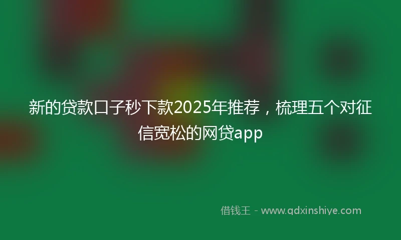 新的贷款口子秒下款2025年推荐，梳理五个对征信宽松的网贷app