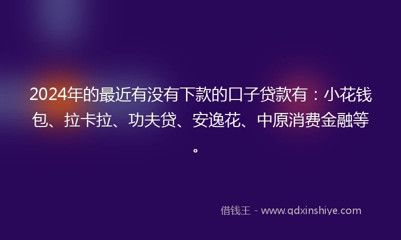 2024年的最近有没有下款的口子贷款有：小花钱包、拉卡拉、功夫贷、安逸花、中原消费金融等。
