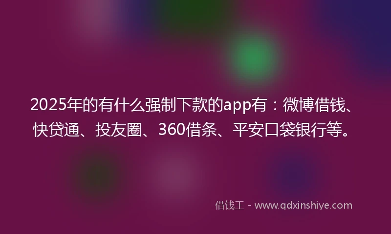 2025年的有什么强制下款的app有：微博借钱、快贷通、投友圈、360借条、平安口袋银行等。