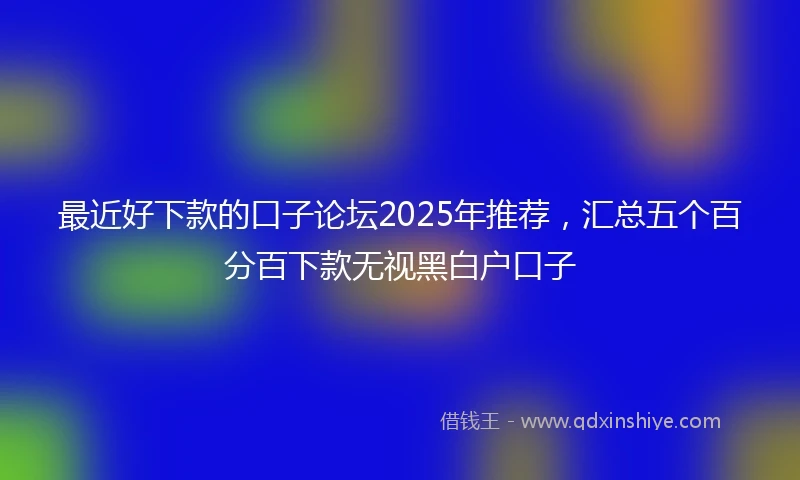 最近好下款的口子论坛2025年推荐，汇总五个百分百下款无视黑白户口子