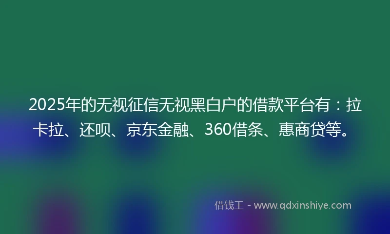2025年的无视征信无视黑白户的借款平台有：拉卡拉、还呗、京东金融、360借条、惠商贷等。