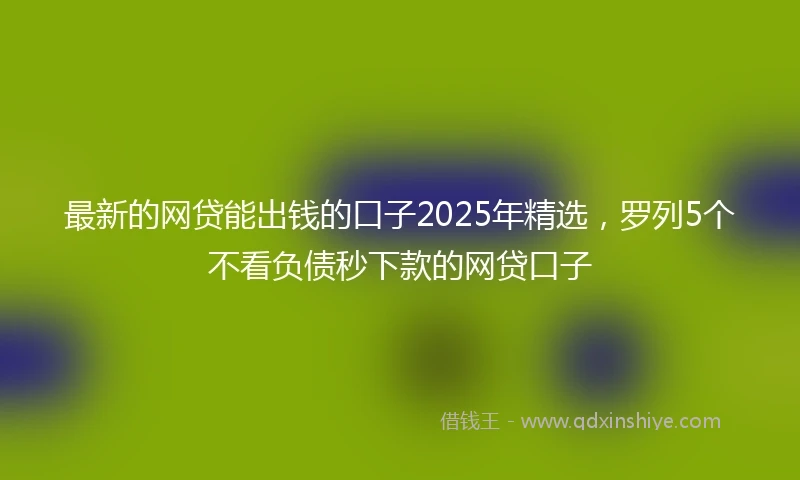 最新的网贷能出钱的口子2025年精选，罗列5个不看负债秒下款的网贷口子