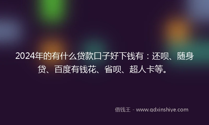 2024年的有什么贷款口子好下钱有：还呗、随身贷、百度有钱花、省呗、超人卡等。