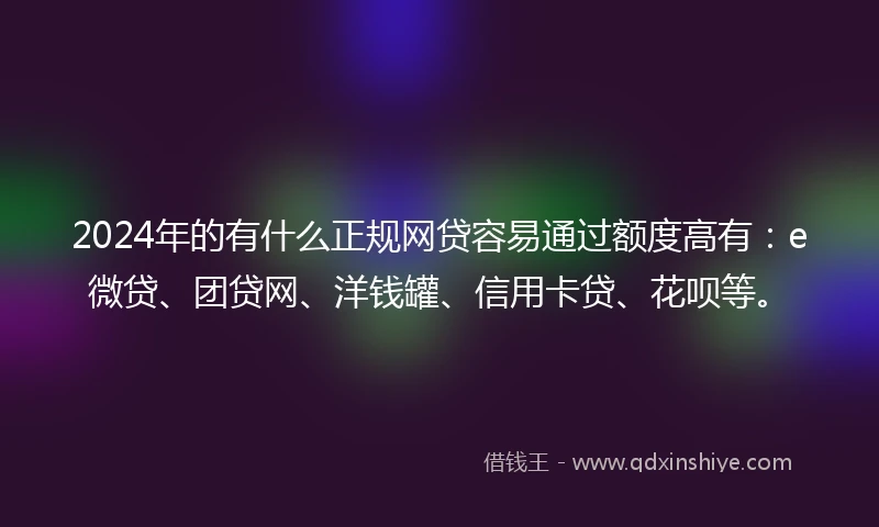 2024年的有什么正规网贷容易通过额度高有：e微贷、团贷网、洋钱罐、信用卡贷、花呗等。