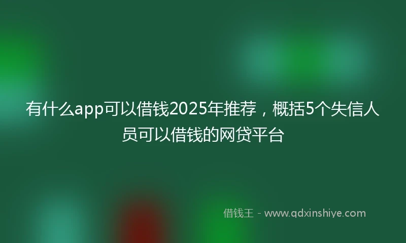 有什么app可以借钱2025年推荐，概括5个失信人员可以借钱的网贷平台
