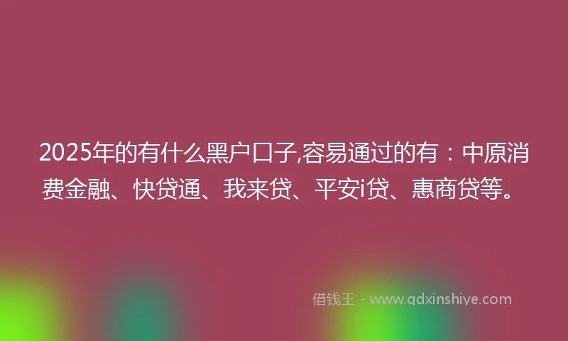 2025年的有什么黑户口子,容易通过的有:中原消费金融、快贷通、我来贷、平安i贷、惠商贷等。