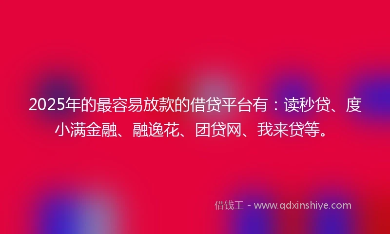 2025年的最容易放款的借贷平台有：读秒贷、度小满金融、融逸花、团贷网、我来贷等。