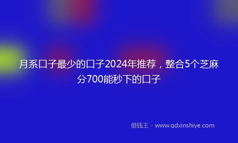 月系口子最少的口子2024年推荐，整合5个芝麻分700能秒下的口子