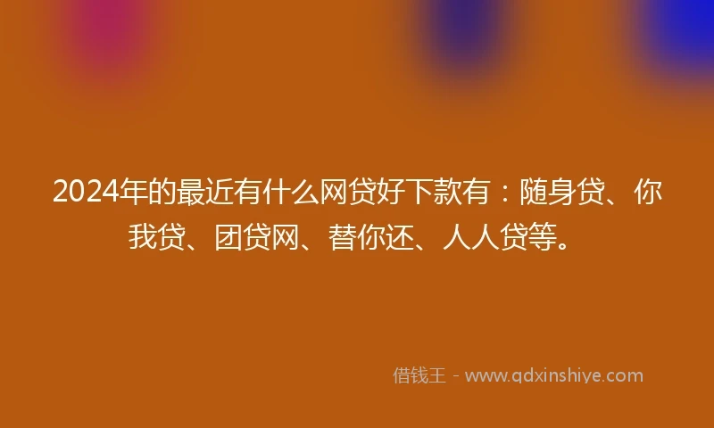 2024年的最近有什么网贷好下款有：随身贷、你我贷、团贷网、替你还、人人贷等。