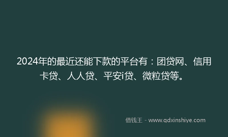 2024年的最近还能下款的平台有：团贷网、信用卡贷、人人贷、平安i贷、微粒贷等。