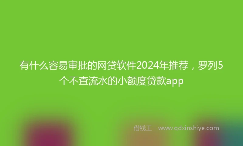 有什么容易审批的网贷软件2024年推荐，罗列5个不查流水的小额度贷款app