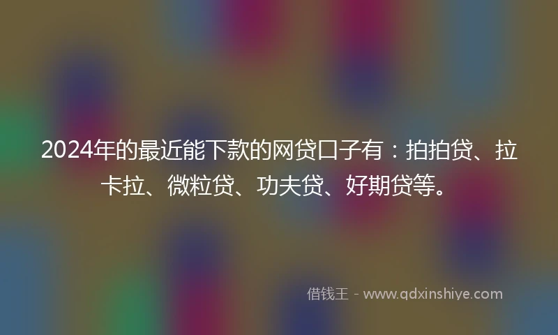 2024年的最近能下款的网贷口子有：拍拍贷、拉卡拉、微粒贷、功夫贷、好期贷等。