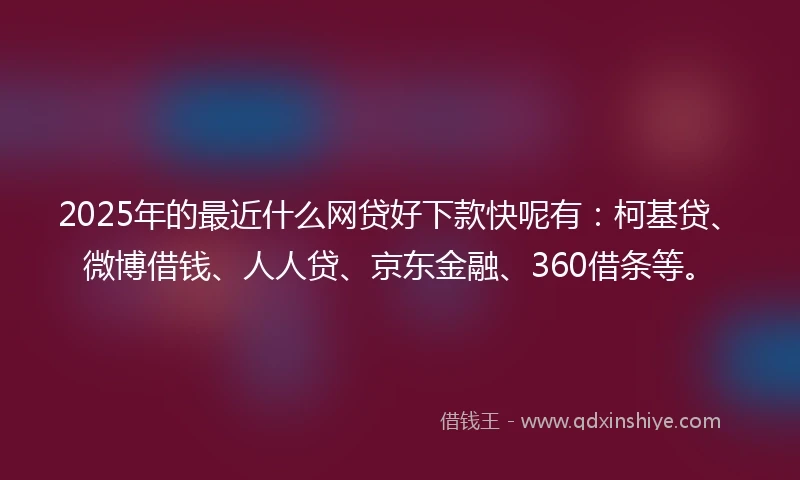 2025年的最近什么网贷好下款快呢有：柯基贷、微博借钱、人人贷、京东金融、360借条等。